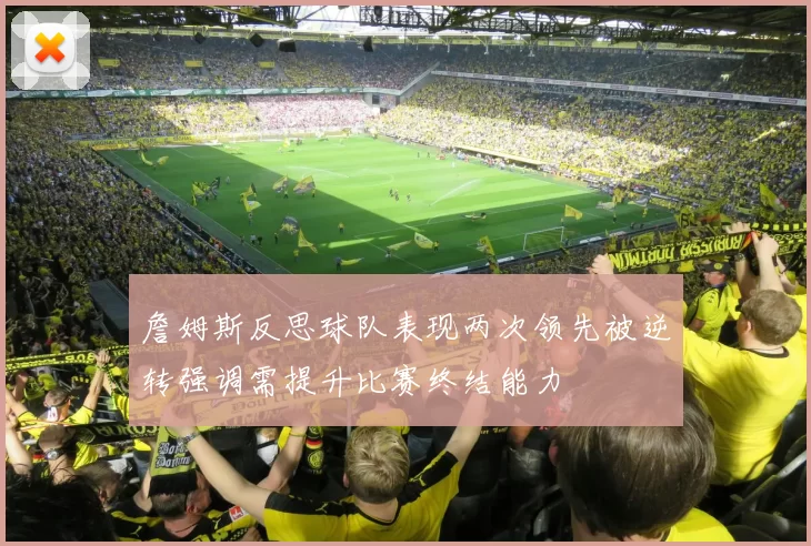 詹姆斯反思球队表现两次领先被逆转强调需提升比赛终结能力