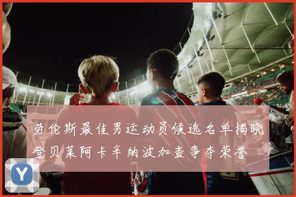 劳伦斯最佳男运动员候选名单揭晓登贝莱阿卡辛纳波加查争夺荣誉