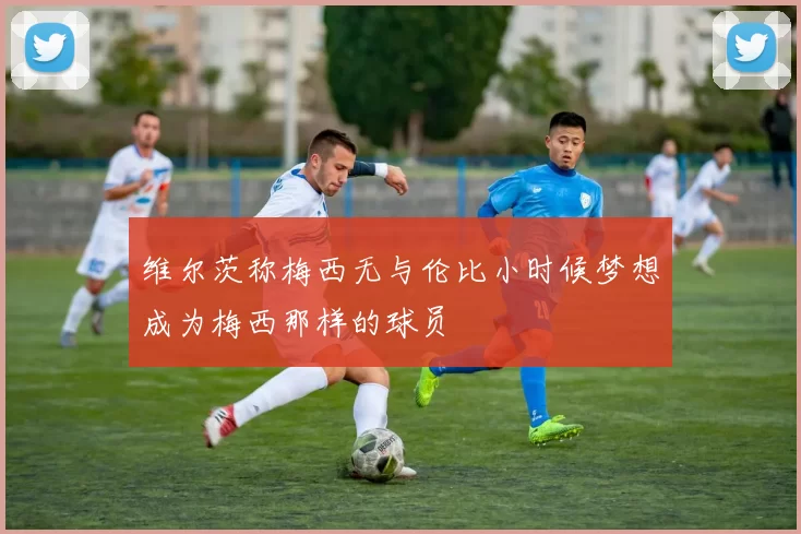 维尔茨称梅西无与伦比小时候梦想成为梅西那样的球员