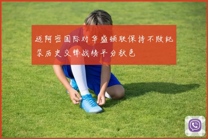 迈阿密国际对华盛顿联保持不败纪录历史交锋战绩平分秋色