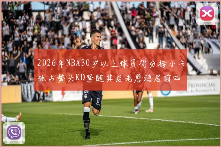 2026年NBA30岁以上球员得分榜小卡独占鳌头KD紧随其后老詹稳居前四
