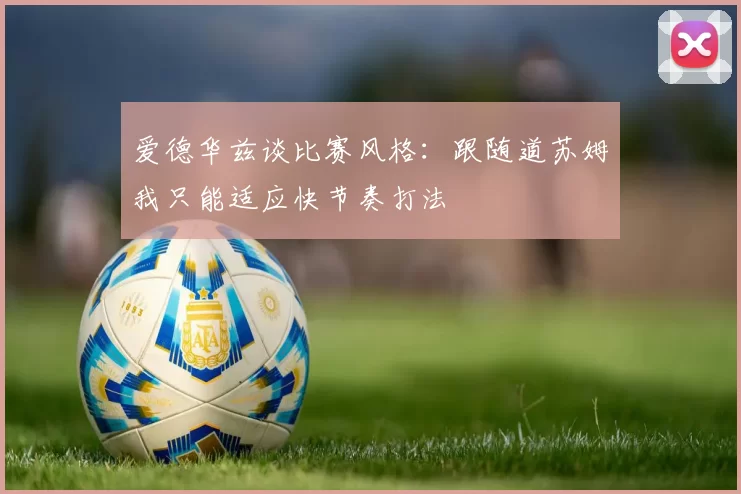 爱德华兹谈比赛风格：跟随道苏姆我只能适应快节奏打法