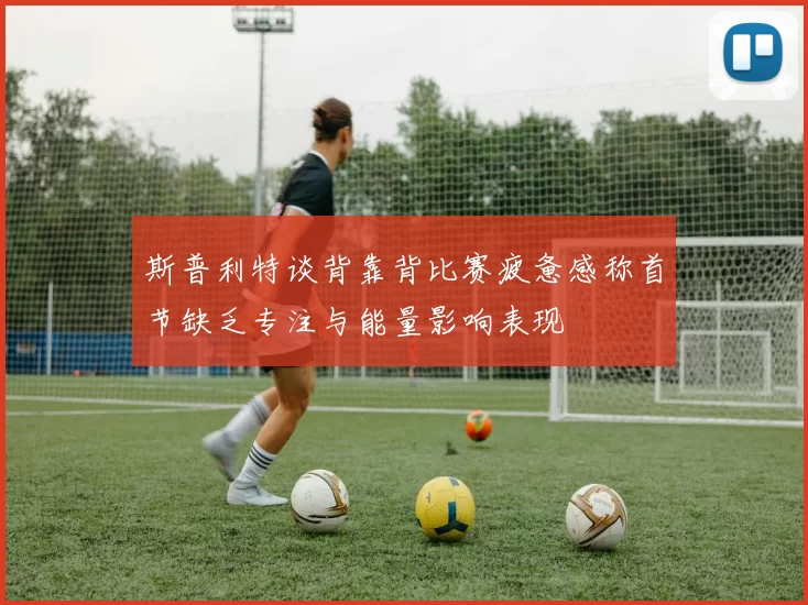 斯普利特谈背靠背比赛疲惫感称首节缺乏专注与能量影响表现