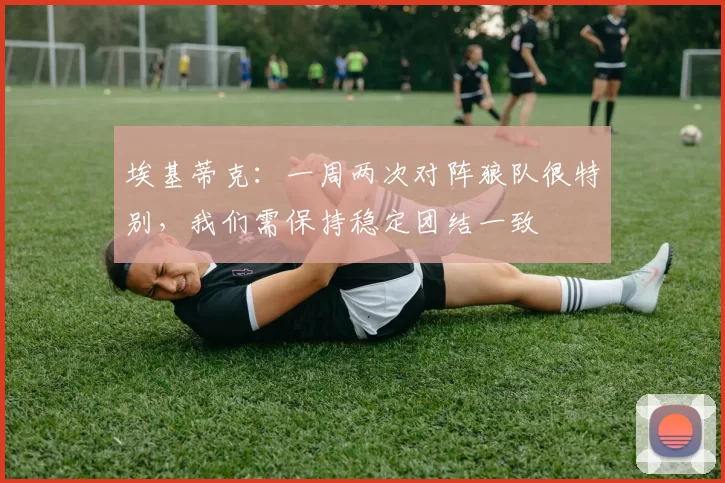 埃基蒂克：一周两次对阵狼队很特别，我们需保持稳定团结一致
