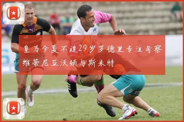 皇马今夏不追29岁罗德里专注考察维蒂尼亚沃顿与斯米特