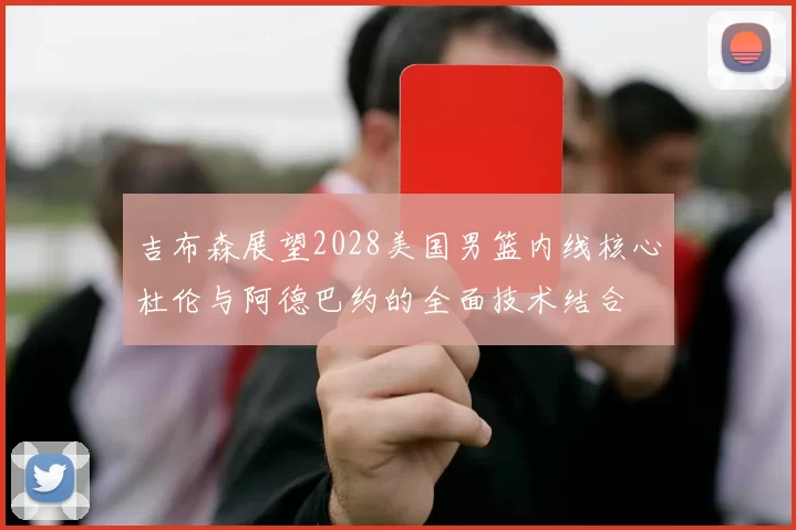 吉布森展望2028美国男篮内线核心杜伦与阿德巴约的全面技术结合