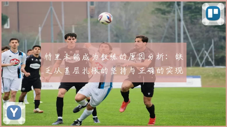 特里未能成为教练的原因分析：缺乏从基层扎根的坚持与正确的实现方式