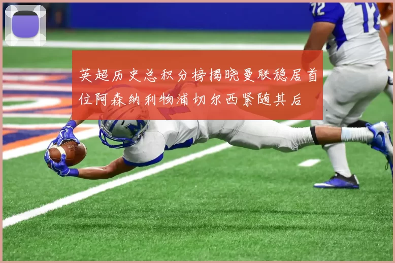 英超历史总积分榜揭晓曼联稳居首位阿森纳利物浦切尔西紧随其后