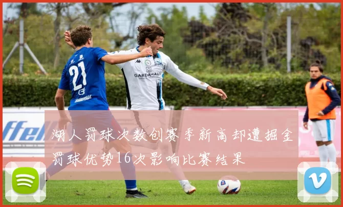 湖人罚球次数创赛季新高却遭掘金罚球优势16次影响比赛结果