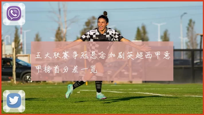 五大联赛争冠悬念加剧英超西甲意甲榜首分差一览