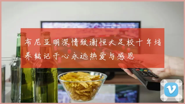 布尼亚明深情致谢恒大足校十年培养铭记于心永远热爱与感恩