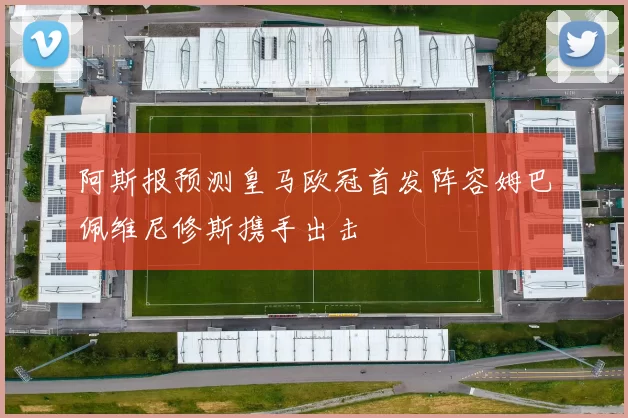 阿斯报预测皇马欧冠首发阵容姆巴佩维尼修斯携手出击