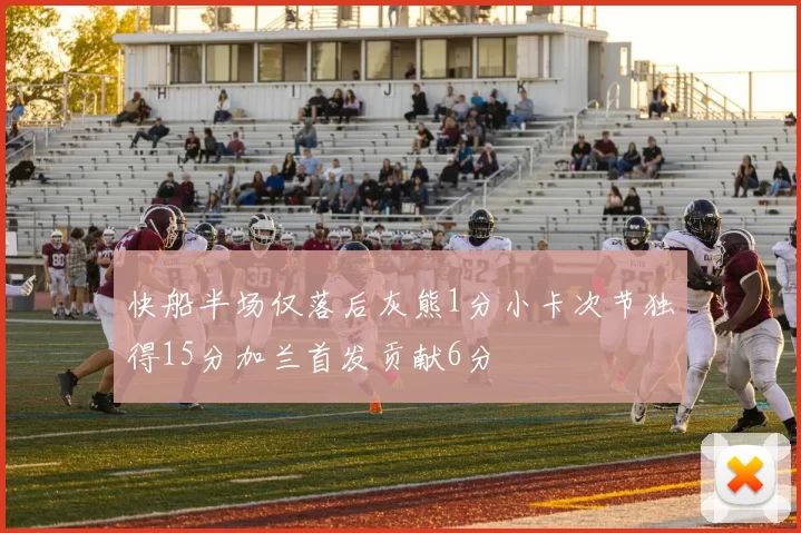 快船半场仅落后灰熊1分小卡次节独得15分加兰首发贡献6分
