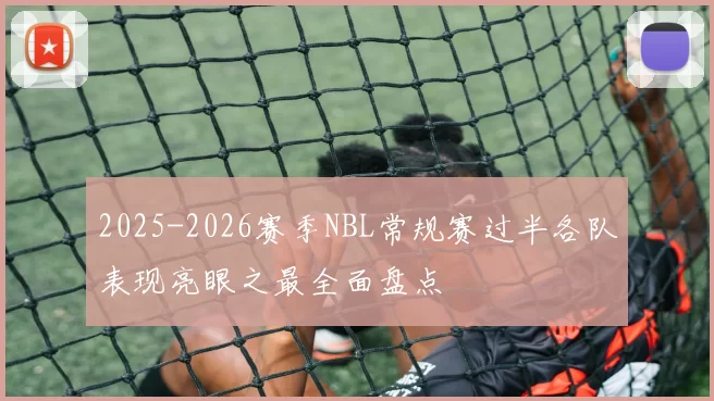 2025-2026赛季NBL常规赛过半各队表现亮眼之最全面盘点