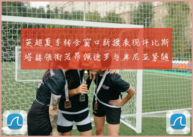 英超夏季转会窗口新援表现评比斯塔赫领衔若昂佩德罗与库尼亚紧随其后
