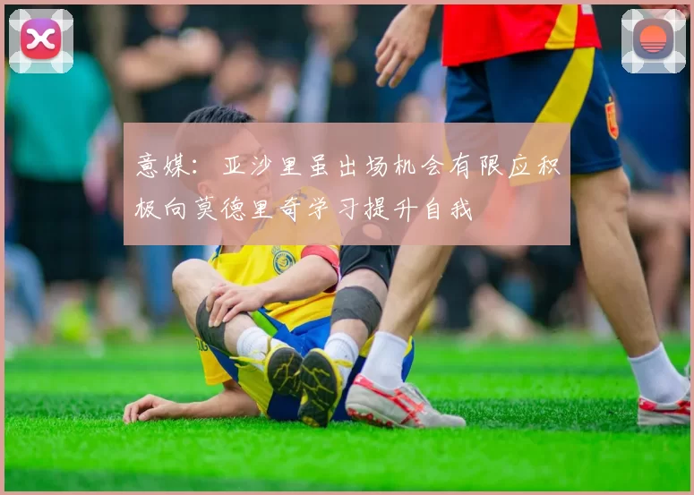 意媒：亚沙里虽出场机会有限应积极向莫德里奇学习提升自我