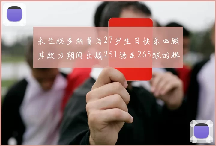 米兰祝多纳鲁马27岁生日快乐回顾其效力期间出战251场丢265球的辉煌历程