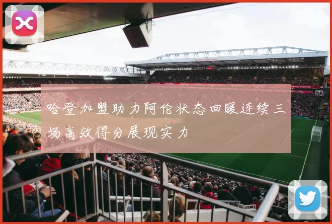 哈登加盟助力阿伦状态回暖连续三场高效得分展现实力