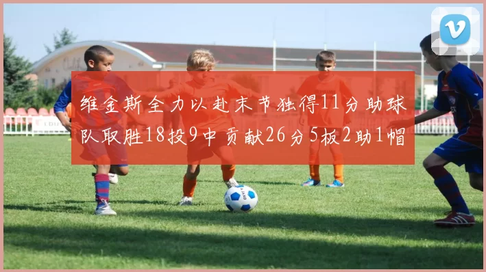 维金斯全力以赴末节独得11分助球队取胜18投9中贡献26分5板2助1帽