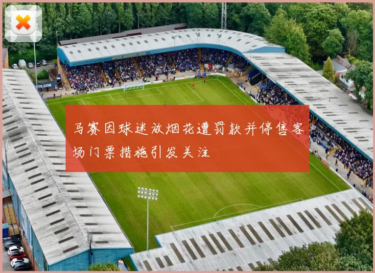 马赛因球迷放烟花遭罚款并停售客场门票措施引发关注