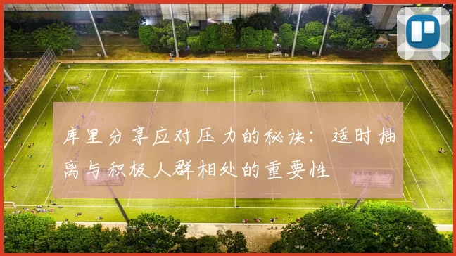 库里分享应对压力的秘诀：适时抽离与积极人群相处的重要性