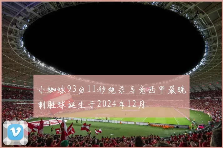 小蜘蛛93分11秒绝杀马竞西甲最晚制胜球诞生于2024年12月